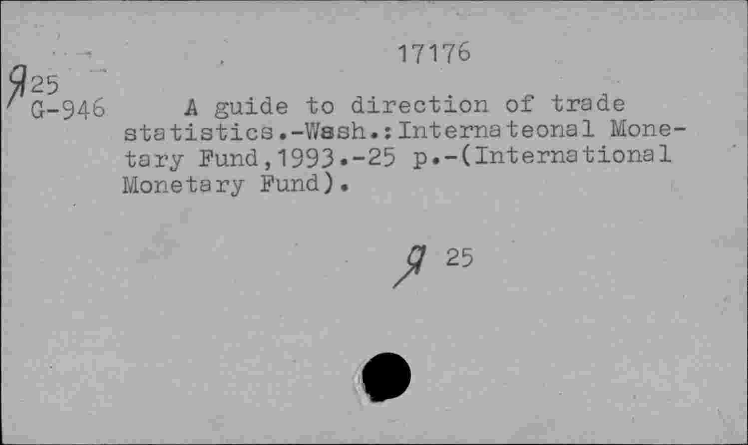 ﻿17176
G-946 A guide to direction of trade statistics.-Wash.:Internateonal Monetary Fund,1993.-25 p.-(International Monetary Fund).